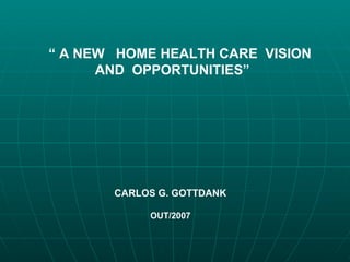 “  A NEW  HOME HEALTH CARE  VISION AND  OPPORTUNITIES” CARLOS G. GOTTDANK OUT/2007 