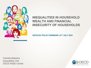 INEQUALITIES IN HOUSEHOLD
WEALTH AND FINANCIAL
INSECURITY OF HOUSEHOLDS
OECD-EC POLICY WEBINAR | 6TH JULY 2021
Carlotta Balestra
Inequalities Unit
OECD WISE Centre
 