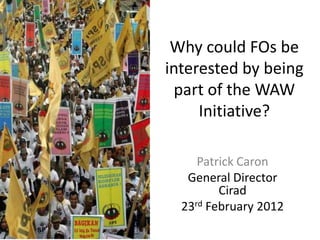 Why could FOs be
interested by being
 part of the WAW
     Initiative?

     Patrick Caron
   General Director
         Cirad
  23rd February 2012
 