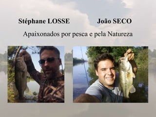 João SECOStéphane LOSSE
Apaixonados por pesca e pela Natureza
 