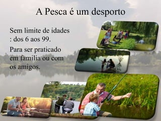 A Pesca é um desporto
Sem limite de idades
: dos 6 aos 99.
Para ser praticado
em familia ou com
os amigos.
 