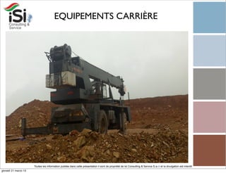 EQUIPEMENTS CARRIÈRE




                      Toutes les information publiée dans cette présentation il sont de propriété de Isi Consulting & Service S.a.r.l et la divulgation est interdit!
giovedì 21 marzo 13
 