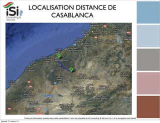 LOCALISATION DISTANCE DE
                                 CASABLANCA




                      Toutes les information publiée dans cette présentation il sont de propriété de Isi Consulting & Service S.a.r.l et la divulgation est interdit!
giovedì 21 marzo 13
 