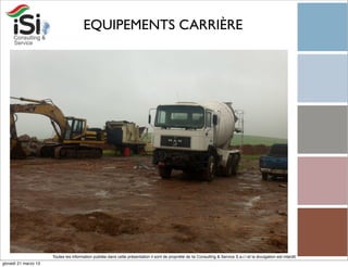 EQUIPEMENTS CARRIÈRE




                      Toutes les information publiée dans cette présentation il sont de propriété de Isi Consulting & Service S.a.r.l et la divulgation est interdit!
giovedì 21 marzo 13
 