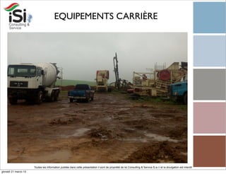 EQUIPEMENTS CARRIÈRE




                      Toutes les information publiée dans cette présentation il sont de propriété de Isi Consulting & Service S.a.r.l et la divulgation est interdit!
giovedì 21 marzo 13
 