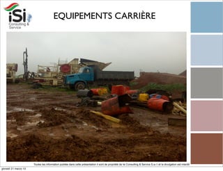 EQUIPEMENTS CARRIÈRE




                      Toutes les information publiée dans cette présentation il sont de propriété de Isi Consulting & Service S.a.r.l et la divulgation est interdit!
giovedì 21 marzo 13
 