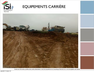 EQUIPEMENTS CARRIÈRE




                      Toutes les information publiée dans cette présentation il sont de propriété de Isi Consulting & Service S.a.r.l et la divulgation est interdit!
giovedì 21 marzo 13
 