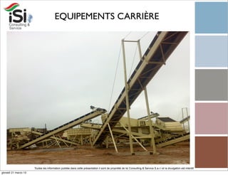 EQUIPEMENTS CARRIÈRE




                      Toutes les information publiée dans cette présentation il sont de propriété de Isi Consulting & Service S.a.r.l et la divulgation est interdit!
giovedì 21 marzo 13
 