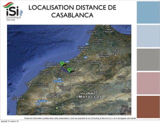 LOCALISATION DISTANCE DE
                                 CASABLANCA




                      Toutes les information publiée dans cette présentation il sont de propriété de Isi Consulting & Service S.a.r.l et la divulgation est interdit!
giovedì 21 marzo 13
 