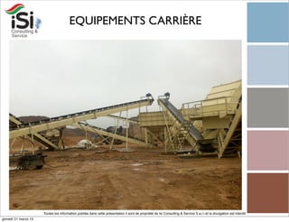 EQUIPEMENTS CARRIÈRE




                      Toutes les information publiée dans cette présentation il sont de propriété de Isi Consulting & Service S.a.r.l et la divulgation est interdit!
giovedì 21 marzo 13
 