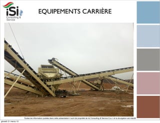 EQUIPEMENTS CARRIÈRE




                      Toutes les information publiée dans cette présentation il sont de propriété de Isi Consulting & Service S.a.r.l et la divulgation est interdit!
giovedì 21 marzo 13
 