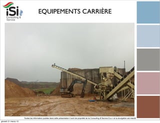 EQUIPEMENTS CARRIÈRE




                      Toutes les information publiée dans cette présentation il sont de propriété de Isi Consulting & Service S.a.r.l et la divulgation est interdit!
giovedì 21 marzo 13
 