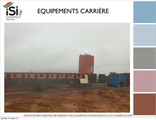 EQUIPEMENTS CARRIÈRE




                      Toutes les information publiée dans cette présentation il sont de propriété de Isi Consulting & Service S.a.r.l et la divulgation est interdit!
giovedì 21 marzo 13
 
