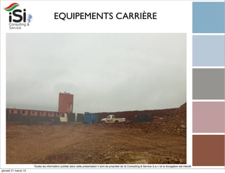 EQUIPEMENTS CARRIÈRE




                      Toutes les information publiée dans cette présentation il sont de propriété de Isi Consulting & Service S.a.r.l et la divulgation est interdit!
giovedì 21 marzo 13
 