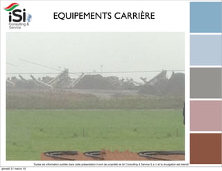 EQUIPEMENTS CARRIÈRE




                      Toutes les information publiée dans cette présentation il sont de propriété de Isi Consulting & Service S.a.r.l et la divulgation est interdit!
giovedì 21 marzo 13
 