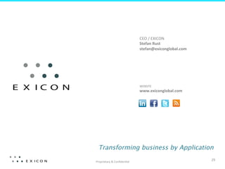 CEO	
  /	
  EXICON	
  
                                     Stefan	
  Rust	
  
                                     stefan@exiconglobal.com	
  




                                     WEBSITE	
  
                                     www.exiconglobal.com	
  	
  




  Transforming business by Application

Proprietary	
  &	
  Conﬁden;al	
  
                                                                    29	
  
 