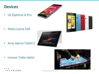 Devices	
  
•  LG	
  Op;mus	
  G	
  Pro	
  



•  Nokia	
  Lumia	
  520	
  



•  Sony	
  Xperia	
  Tablet	
  Z	
  



•  Lenovo	
  Table-­‐tablet	
  
	
  

                                       Proprietary	
  &	
  Conﬁden;al	
  
                                                                            6	
  
 