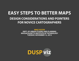 EASY STEPS TO BETTER MAPS
DESIGN CONSIDERATIONS AND POINTERS
FOR NOVICE CARTOGRAPHERS
MIKE FOSTER
DEPT. OF URBAN STUDIES AND PLANNING
MASSACHUSETTS INSTITUTE OF TECHNOLOGY
TUESDAY, NOVEMBER 12, 2013
 