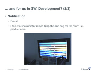 … and for us in SW. Development? (2/3)

• Notification
     • E-mail
     • Stop-the-line radiator raises Stop-the-line flag for the “line” i.e.,
       product area




17   21-Oct-2011   © F-Secure Public
 