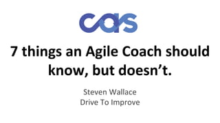 7 things an Agile Coach should
know, but doesn’t.
Steven Wallace
Drive To Improve
 