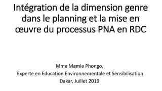 Mme Mamie Phongo,
Experte en Education Environnementale et Sensibilisation
Dakar, Juillet 2019
Intégration de la dimension genre
dans le planning et la mise en
œuvre du processus PNA en RDC
 