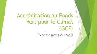 Accréditation au Fonds
Vert pour le Climat
(GCF)
Expériences du Mali
 