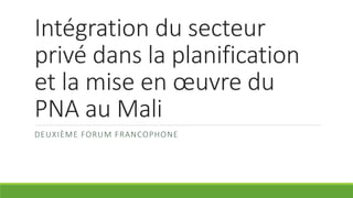 Intégration du secteur
privé dans la planification
et la mise en œuvre du
PNA au Mali
DEUXIÈME FORUM FRANCOPHONE
 