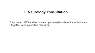 • Neurology consultation
They suspect GBS and recommend plasmaapharesis as line of treatmen
t together with supportive measures.
 
