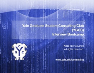 S T R I C T L Y   P R I V A T E   A N D   C O N F I D E N T I A L"




Yale Graduate Student Consulting Club
                              (YGCC)
                  Interview Bootcamp


                                         Alice Qinhua Zhou
                                         All rights reserved.



                          www.yale.edu/consulting
 