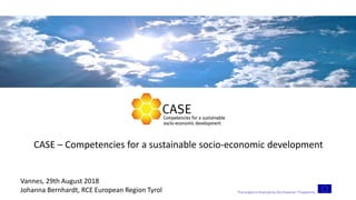 This project is financed by the Erasmus+ Programme
CASE – Competencies for a sustainable socio-economic development
Vannes, 29th August 2018
Johanna Bernhardt, RCE European Region Tyrol
 