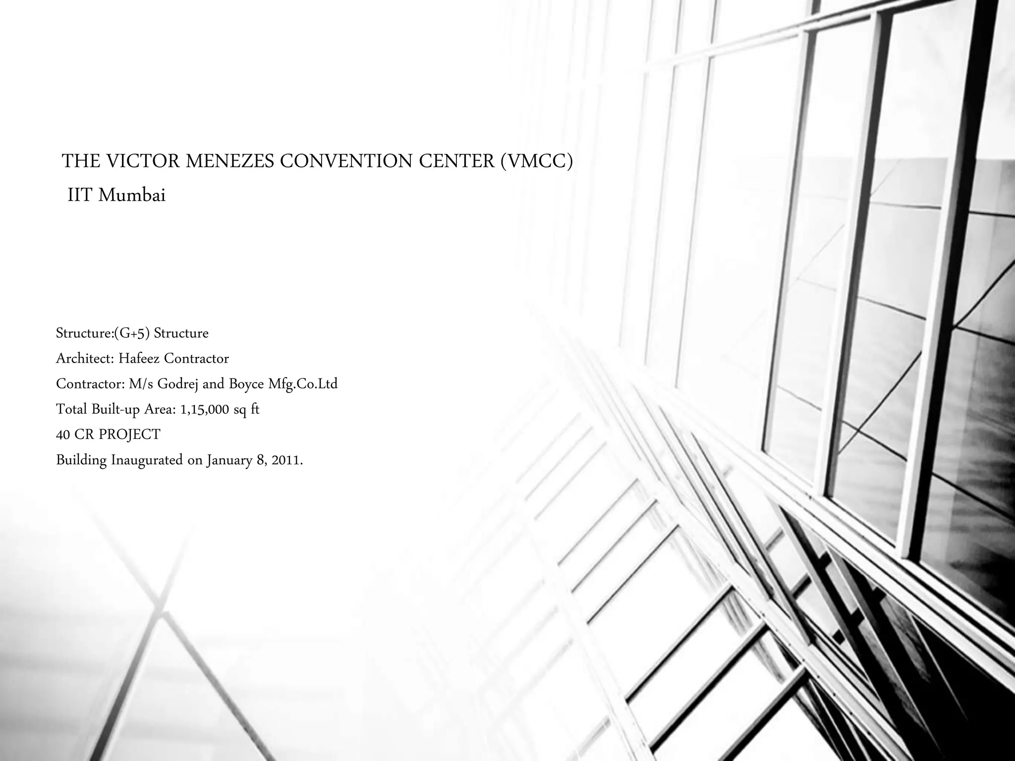 THE VICTOR MENEZES CONVENTION CENTER (VMCC)
IIT Mumbai
Structure:(G+5) Structure
Architect: Hafeez Contractor
Contractor: M/s Godrej and Boyce Mfg.Co.Ltd
Total Built-up Area: 1,15,000 sq ft
40 CR PROJECT
Building Inaugurated on January 8, 2011.
 