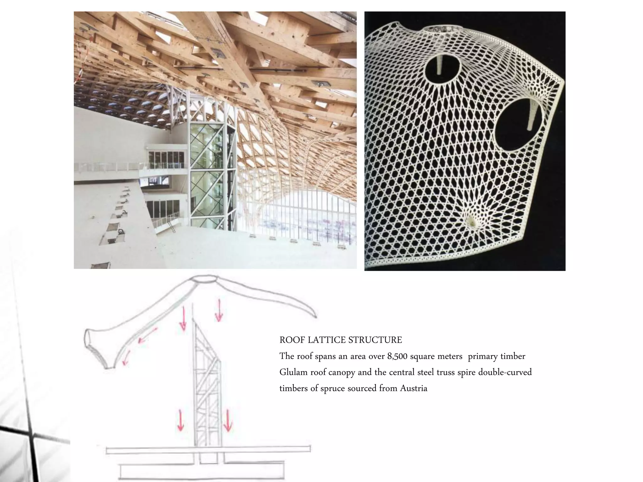 ROOF LATTICE STRUCTURE
The roof spans an area over 8,500 square meters primary timber
Glulam roof canopy and the central steel truss spire double-curved
timbers of spruce sourced from Austria
 