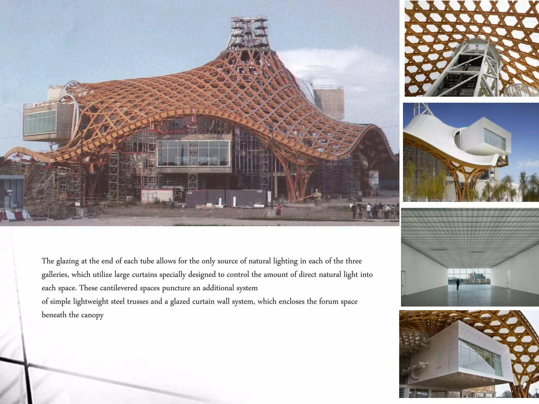 The glazing at the end of each tube allows for the only source of natural lighting in each of the three
galleries, which utilize large curtains specially designed to control the amount of direct natural light into
each space. These cantilevered spaces puncture an additional system
of simple lightweight steel trusses and a glazed curtain wall system, which encloses the forum space
beneath the canopy
 