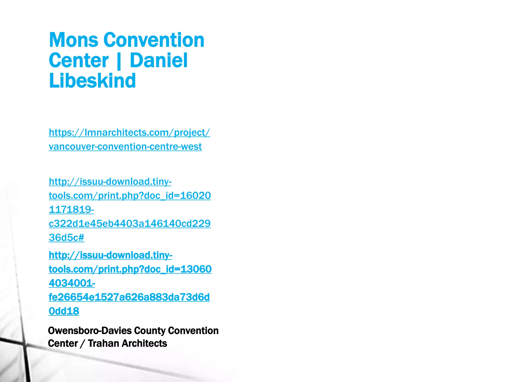 Mons Convention
Center | Daniel
Libeskind
https://lmnarchitects.com/project/
vancouver-convention-centre-west
http://issuu-download.tiny-
tools.com/print.php?doc_id=16020
1171819-
c322d1e45eb4403a146140cd229
36d5c#
http://issuu-download.tiny-
tools.com/print.php?doc_id=13060
4034001-
fe26654e1527a626a883da73d6d
0dd18
Owensboro-Davies County Convention
Center / Trahan Architects
 