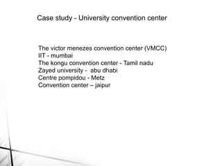 The victor menezes convention center (VMCC)
IIT - mumbai
The kongu convention center - Tamil nadu
Zayed university - abu dhabi
Centre pompidou - Metz
Convention center – jaipur
Case study - University convention center
 