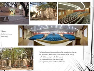 VIPentry
Auditorium entry
Main entry
The Victor Menezes Convention Centre has an auditorium that can
hold an audience of 380 Lecture Halls- One hall of 300 capacity
6 halls of 150 capacity10 halls of 40 capacity
Two Conference Rooms of 30 capacity each
Civil Engineering in the fourth and fifth floors.
 