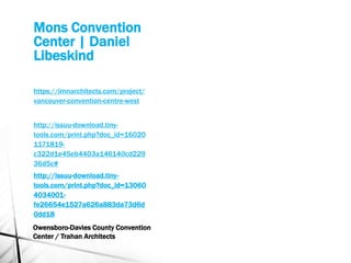 Mons Convention
Center | Daniel
Libeskind
https://lmnarchitects.com/project/
vancouver-convention-centre-west
http://issuu-download.tiny-
tools.com/print.php?doc_id=16020
1171819-
c322d1e45eb4403a146140cd229
36d5c#
http://issuu-download.tiny-
tools.com/print.php?doc_id=13060
4034001-
fe26654e1527a626a883da73d6d
0dd18
Owensboro-Davies County Convention
Center / Trahan Architects
 