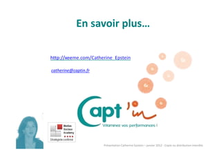 En savoir plus…

http://xeeme.com/Catherine_Epstein

catherine@captin.fr




                      Présentation Catherine Epstein – janvier 2012 - Copie ou distribution interdite
 