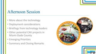 Afternoon Session
• More about the technology
• Deployment considerations
• Briefings from technology leaders
• Other potential CAV projects in
Miami-Dade County
• Emerging Priorities
• Summary and Closing Remarks
 