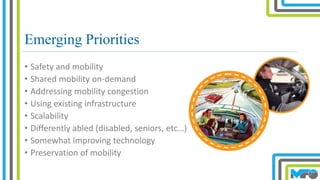 Emerging Priorities
• Safety and mobility
• Shared mobility on-demand
• Addressing mobility congestion
• Using existing infrastructure
• Scalability
• Differently abled (disabled, seniors, etc…)
• Somewhat improving technology
• Preservation of mobility
 