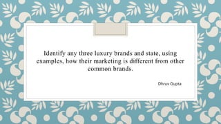 Identify any three luxury brands and state, using
examples, how their marketing is different from other
common brands.
Dhruv Gupta
 