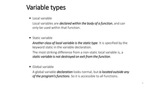  Local variable
Local variables are declared within the body of a function, and can
only be used within that function.
 ...