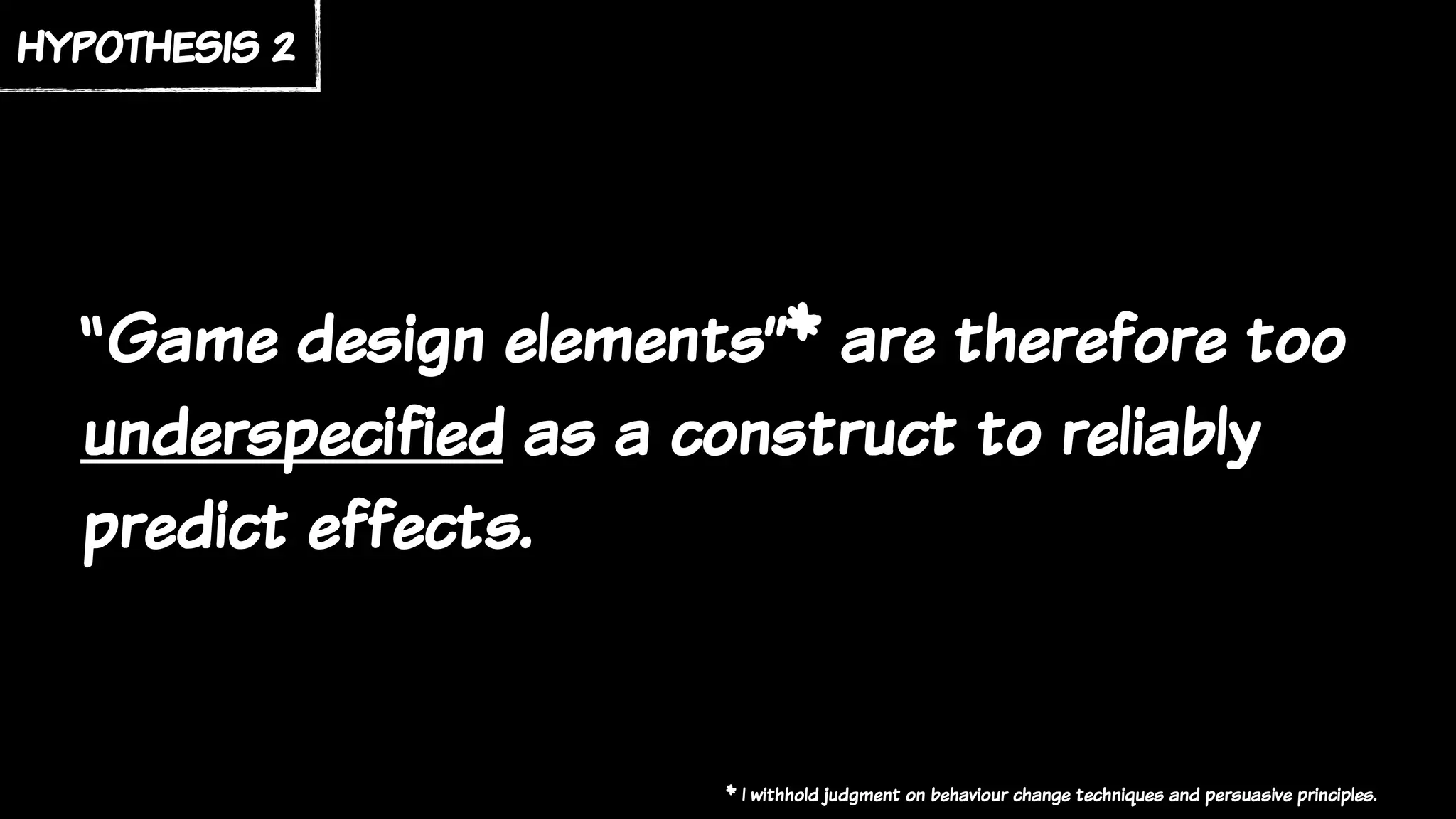 “Game design elements”* are therefore too
underspecified as a construct to reliably
predict effects.
hypothesis 2
* I withhold judgment on behaviour change techniques and persuasive principles.
 