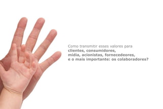 Como transmitir esses valores para
clientes, consumidores,
mídia, acionistas, fornecedeores,
e o mais importante: os colaboradores?
 
