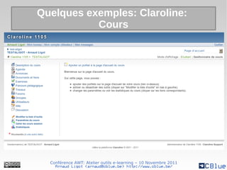 Quelques exemples: Claroline:
           Cours




  Conférence AWT: Atelier outils e-learning – 10 Novembre 2011
    Arnaud Ligot <arnaud@cblue.be> http://www.cblue.be/
 