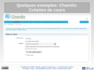 Quelques exemples: Chamilo:
     Création de cours




 Conférence AWT: Atelier outils e-learning – 10 Novembre 2011
   Arnaud Ligot <arnaud@cblue.be> http://www.cblue.be/
 