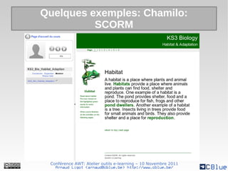 Quelques exemples: Chamilo:
          SCORM




 Conférence AWT: Atelier outils e-learning – 10 Novembre 2011
   Arnaud Ligot <arnaud@cblue.be> http://www.cblue.be/
 