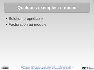 Quelques exemples: e-doceo

●   Solution propriétaire
●   Facturation au module




           Conférence AWT: Atelier outils e-learning – 10 Novembre 2011
             Arnaud Ligot <arnaud@cblue.be> http://www.cblue.be/
 