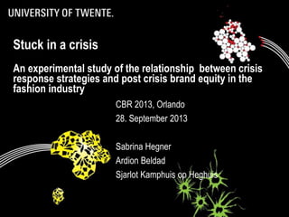 Stuck in a crisis
An experimental study of the relationship between crisis
response strategies and post crisis brand equity in the
fashion industry
CBR 2013, Orlando
28. September 2013
Sabrina Hegner
Ardion Beldad
Sjarlot Kamphuis op Heghuis
* *
 