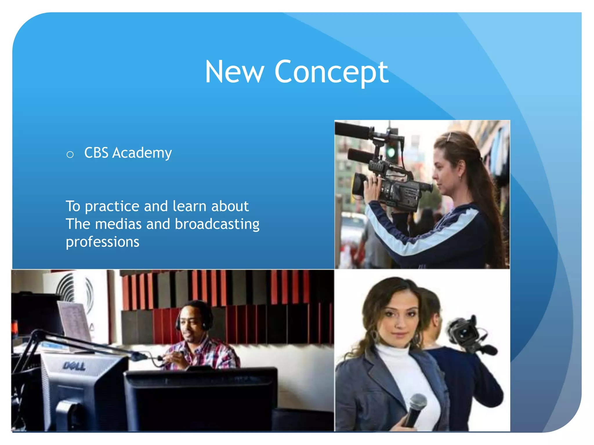 New Concept
o CBS Academy
To practice and learn about
The medias and broadcasting
professions
 